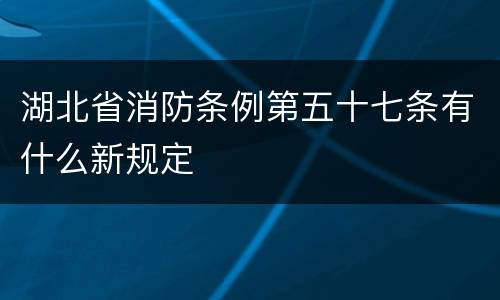 湖北省消防条例第五十七条有什么新规定