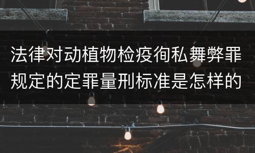 法律对动植物检疫徇私舞弊罪规定的定罪量刑标准是怎样的