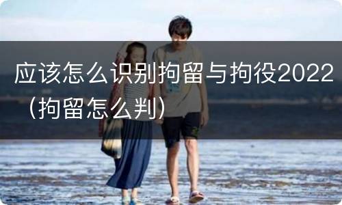 应该怎么识别拘留与拘役2022（拘留怎么判）