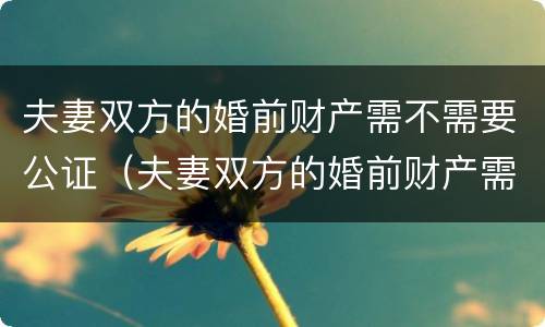 夫妻双方的婚前财产需不需要公证（夫妻双方的婚前财产需不需要公证才能继承）