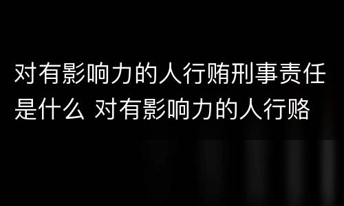 对有影响力的人行贿刑事责任是什么 对有影响力的人行赂