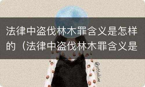 法律中盗伐林木罪含义是怎样的（法律中盗伐林木罪含义是怎样的规定）
