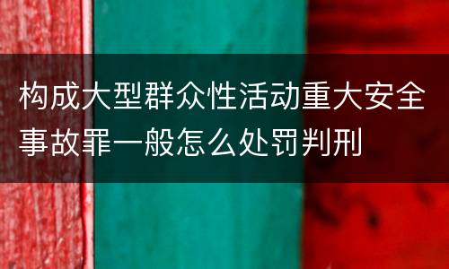 构成大型群众性活动重大安全事故罪一般怎么处罚判刑