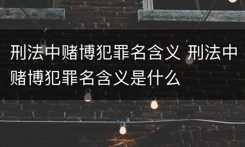 刑法中赌博犯罪名含义 刑法中赌博犯罪名含义是什么