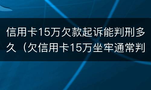 信用卡15万欠款起诉能判刑多久（欠信用卡15万坐牢通常判刑多久）