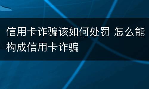 信用卡诈骗该如何处罚 怎么能构成信用卡诈骗
