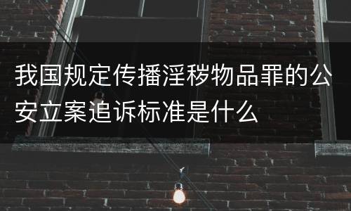 我国规定传播淫秽物品罪的公安立案追诉标准是什么