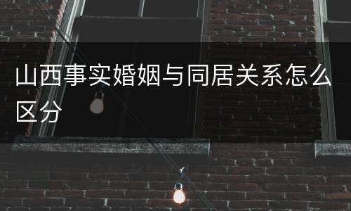 山西事实婚姻与同居关系怎么区分