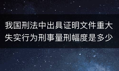 我国刑法中出具证明文件重大失实行为刑事量刑幅度是多少