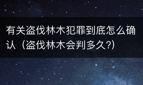 有关盗伐林木犯罪到底怎么确认（盗伐林木会判多久?）