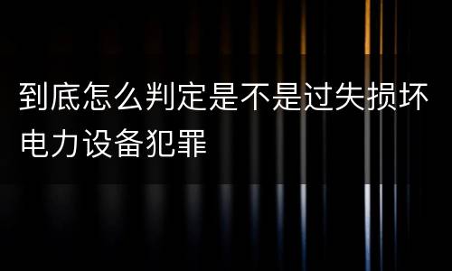 到底怎么判定是不是过失损坏电力设备犯罪