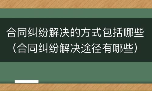 合同纠纷解决的方式包括哪些（合同纠纷解决途径有哪些）