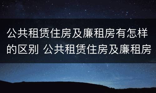 公共租赁住房及廉租房有怎样的区别 公共租赁住房及廉租房有怎样的区别呢