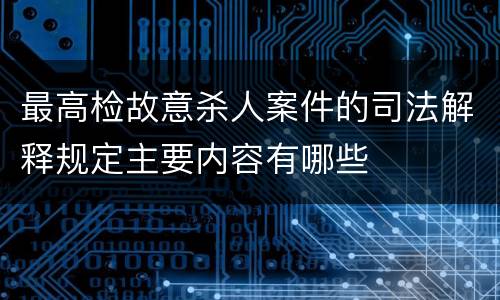 最高检故意杀人案件的司法解释规定主要内容有哪些