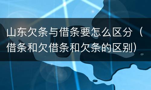 山东欠条与借条要怎么区分（借条和欠借条和欠条的区别）