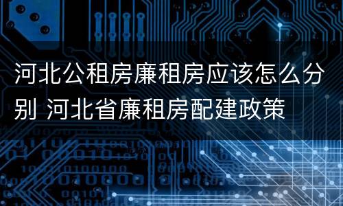 河北公租房廉租房应该怎么分别 河北省廉租房配建政策