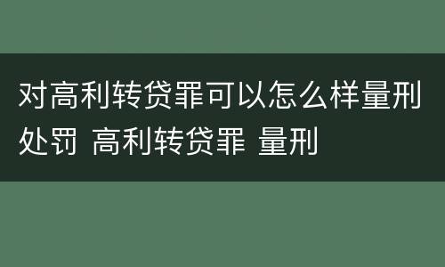 对高利转贷罪可以怎么样量刑处罚 高利转贷罪 量刑
