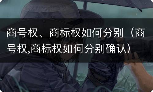 商号权、商标权如何分别（商号权,商标权如何分别确认）
