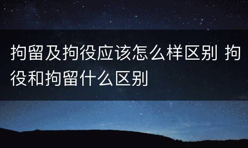 拘留及拘役应该怎么样区别 拘役和拘留什么区别