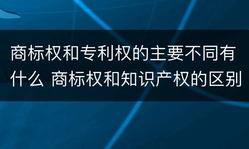商标权和专利权的主要不同有什么 商标权和知识产权的区别
