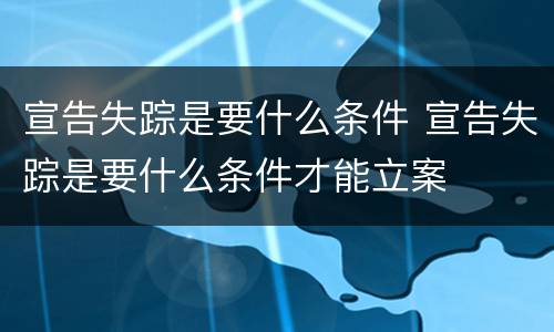 宣告失踪是要什么条件 宣告失踪是要什么条件才能立案