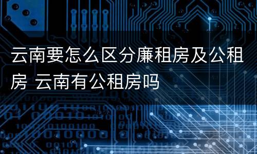 云南要怎么区分廉租房及公租房 云南有公租房吗