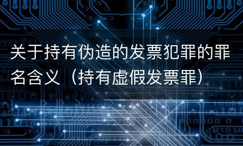 关于持有伪造的发票犯罪的罪名含义（持有虚假发票罪）