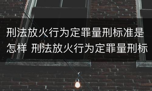 刑法放火行为定罪量刑标准是怎样 刑法放火行为定罪量刑标准是怎样规定的