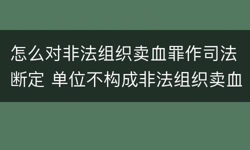 怎么对非法组织卖血罪作司法断定 单位不构成非法组织卖血罪