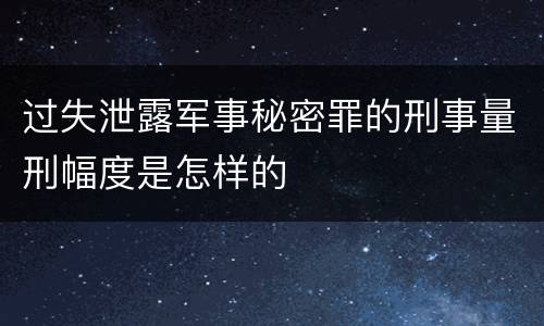 过失泄露军事秘密罪的刑事量刑幅度是怎样的