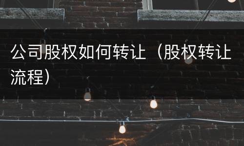 公司股权如何转让（股权转让流程）