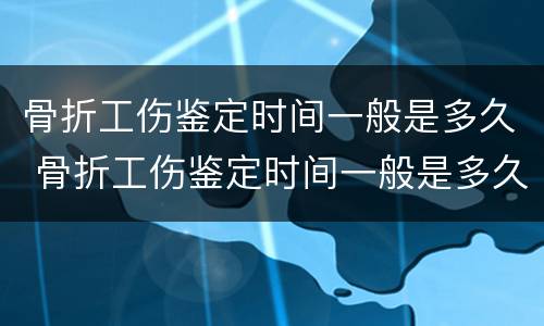 骨折工伤鉴定时间一般是多久 骨折工伤鉴定时间一般是多久出结果