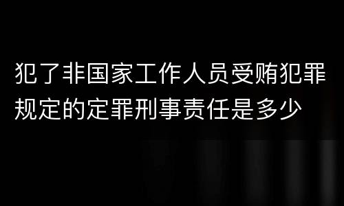 犯了非国家工作人员受贿犯罪规定的定罪刑事责任是多少
