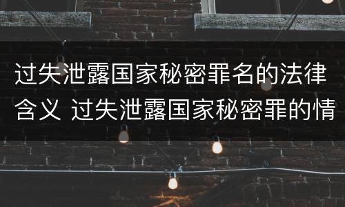过失泄露国家秘密罪名的法律含义 过失泄露国家秘密罪的情形有哪些?