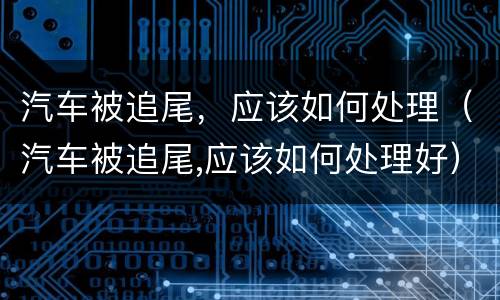 汽车被追尾，应该如何处理（汽车被追尾,应该如何处理好）