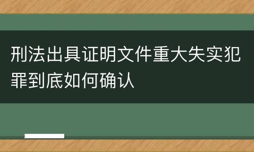 刑法出具证明文件重大失实犯罪到底如何确认
