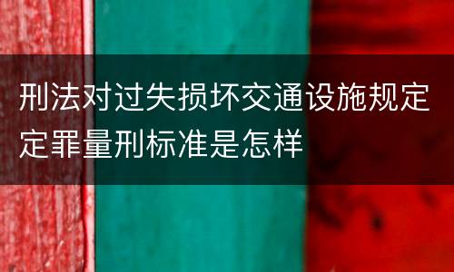 刑法对过失损坏交通设施规定定罪量刑标准是怎样