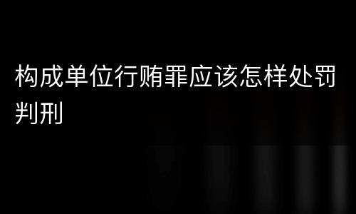 构成单位行贿罪应该怎样处罚判刑