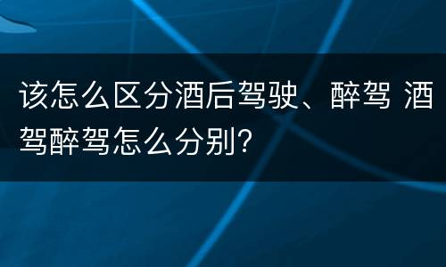 该怎么区分酒后驾驶、醉驾 酒驾醉驾怎么分别?