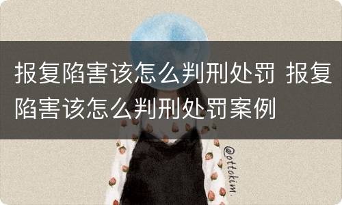 报复陷害该怎么判刑处罚 报复陷害该怎么判刑处罚案例