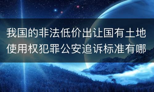 我国的非法低价出让国有土地使用权犯罪公安追诉标准有哪些规定