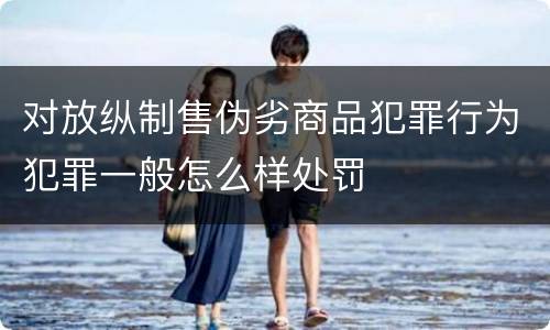 对放纵制售伪劣商品犯罪行为犯罪一般怎么样处罚