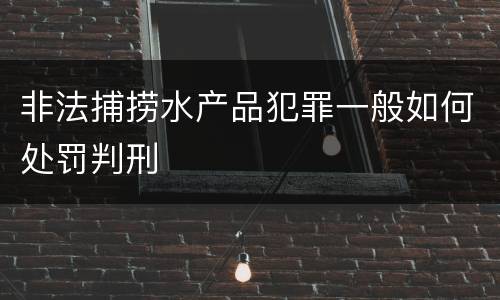 非法捕捞水产品犯罪一般如何处罚判刑