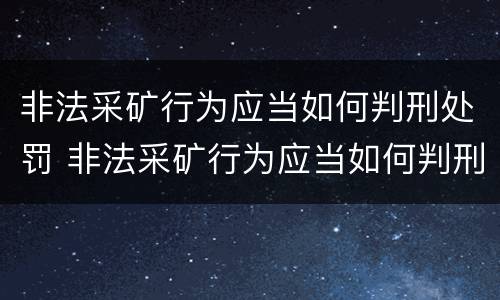 非法采矿行为应当如何判刑处罚 非法采矿行为应当如何判刑处罚