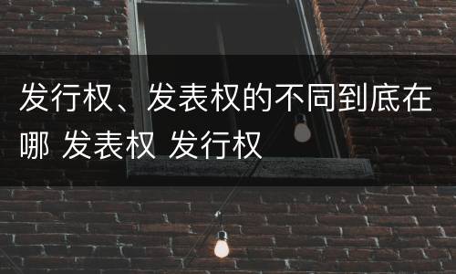 发行权、发表权的不同到底在哪 发表权 发行权