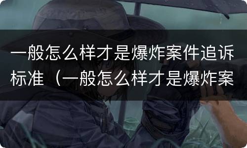 一般怎么样才是爆炸案件追诉标准（一般怎么样才是爆炸案件追诉标准呢）