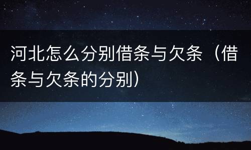 河北怎么分别借条与欠条（借条与欠条的分别）