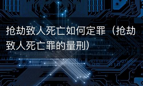 抢劫致人死亡如何定罪（抢劫致人死亡罪的量刑）