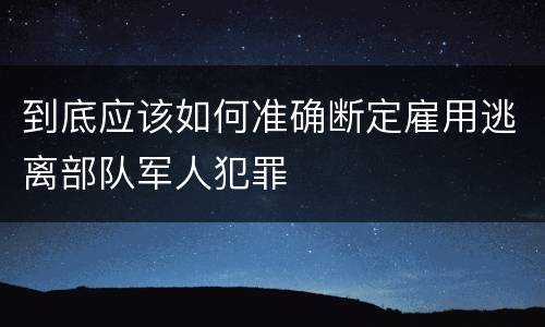 到底应该如何准确断定雇用逃离部队军人犯罪