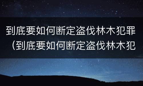 到底要如何断定盗伐林木犯罪（到底要如何断定盗伐林木犯罪案件）